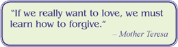 "If we really want to love, we must learn how to forgive." -Mother Teresa