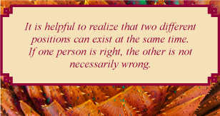 It is helpful to realize that two different positions can exist at the same time. If one person is right, the other is not necessarily wrong.